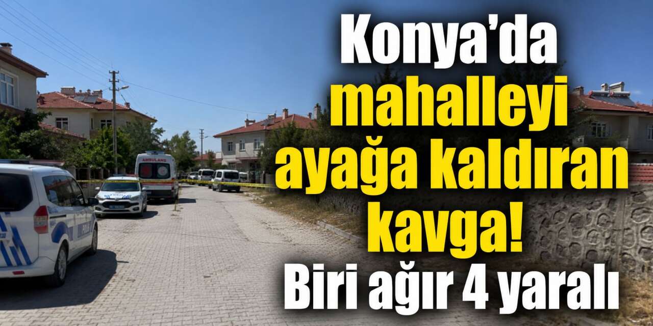 Konya’da komşular arasında kavga! 4 kişi yaralandı