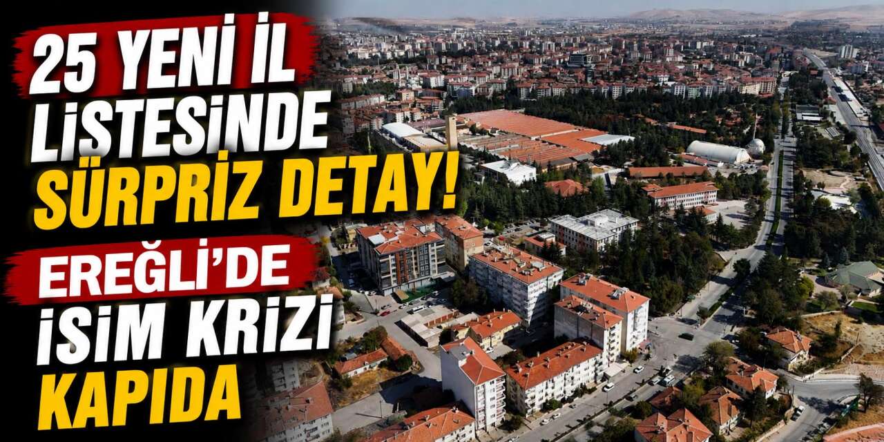 25 yeni il düzenlemesinde kritik sorun! Konya Ereğli’nin adı değişecek mi?