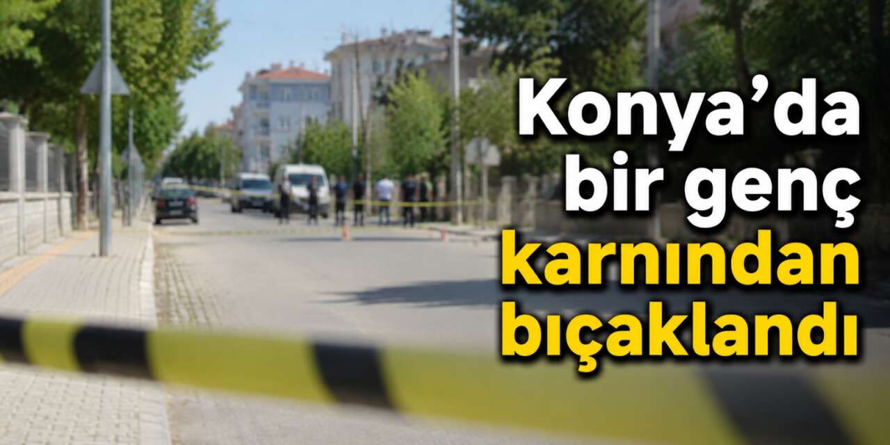 Konya’da gençler arasında kanlı kavga! Karnından bıçaklandı