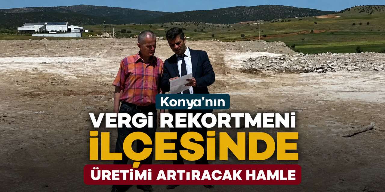 Konya’nın üretim üssü ilçesinde yeni dönem! Geri sayım başladı