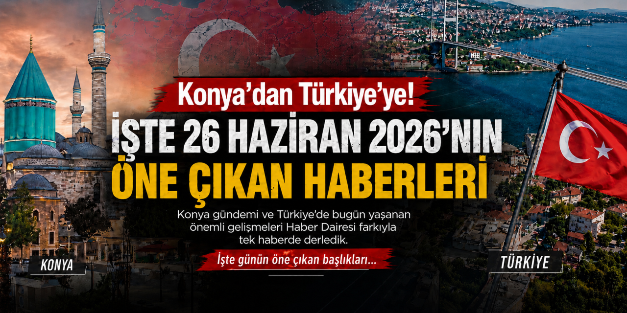 Konya’dan Türkiye’ye! İşte 26 Haziran 2026’nın öne çıkan haberleri