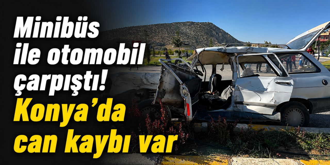 Konya'da minibüs ile otomobil çarpıştı! 1 kişi öldü, yaralılar var