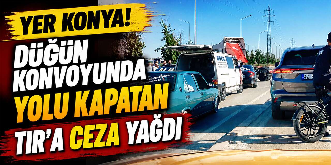 Konya'da düğün konvoyunda yolu kapatan TIR'a ağır ceza