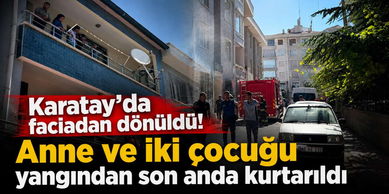 Konya’da korkutan yangın! Annenin çığlıkları mahalleyi ayağa kaldırdı
