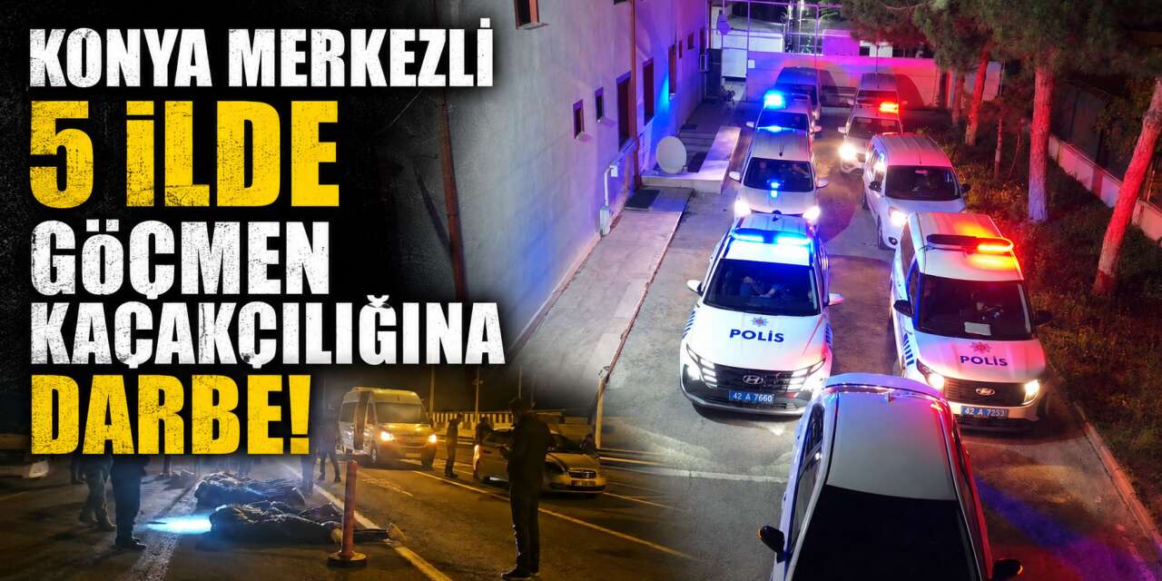 Konya merkezli 5 ilde göçmen kaçakçılarına operasyon! 10 kişi tutuklandı
