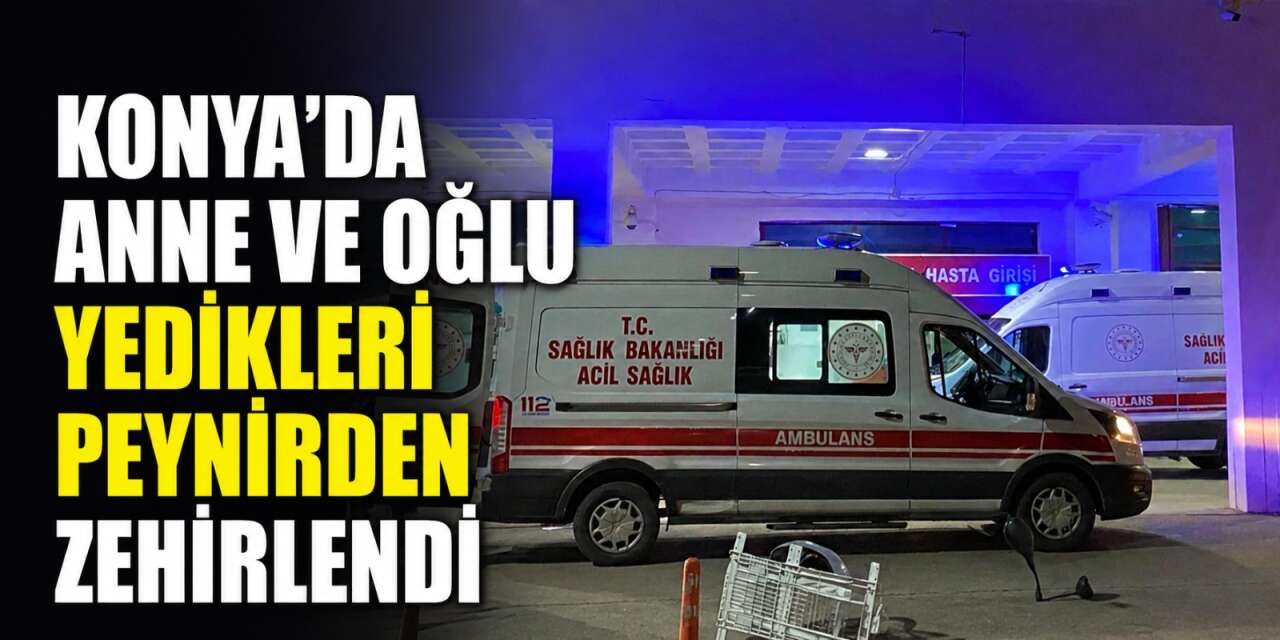 Konya’da yedikleri peynir anne ve oğlunu hastanelik etti