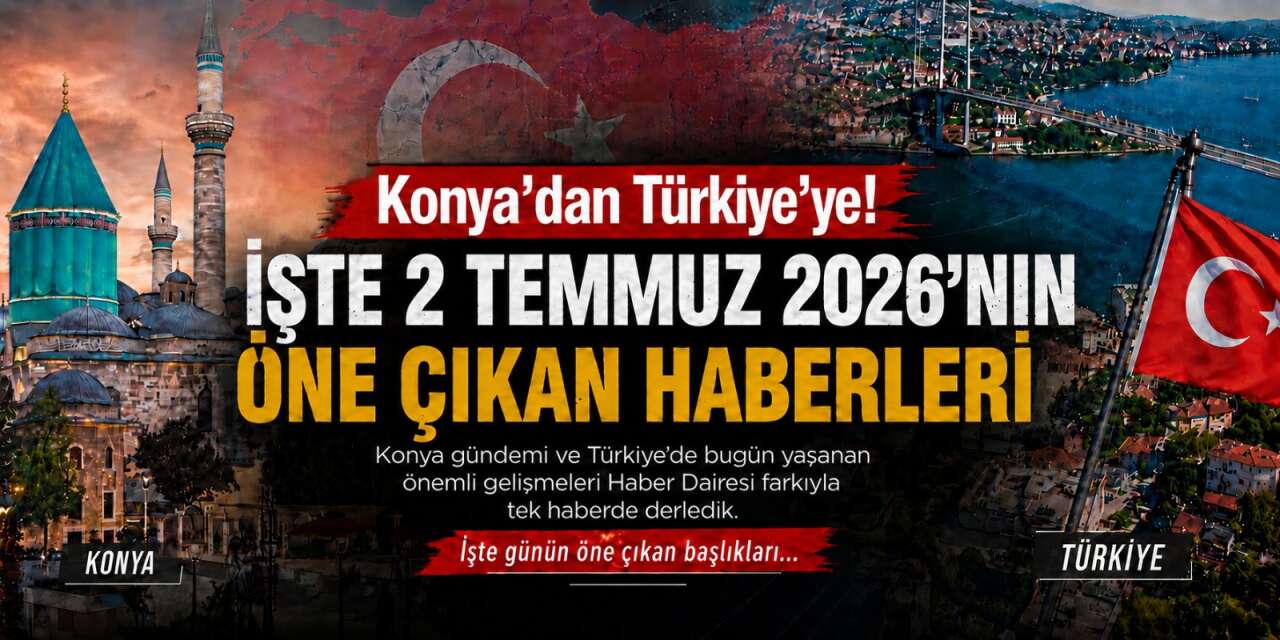 Konya’dan Türkiye’ye! İşte 2 Temmuz 2026’nın öne çıkan haberleri