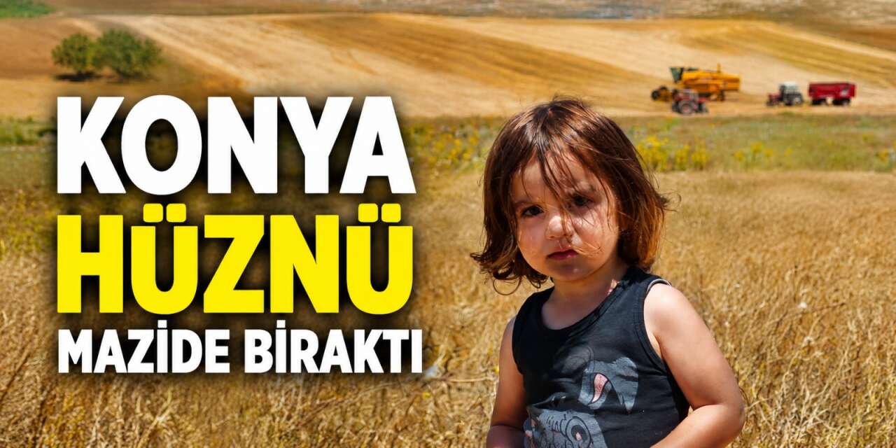 Konya’nın harmanı başladı, hüzün bitti