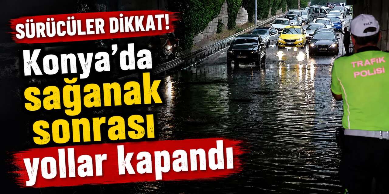 Konya’da kuvvetli yağış! Kritik noktalar trafiğe kapatıldı