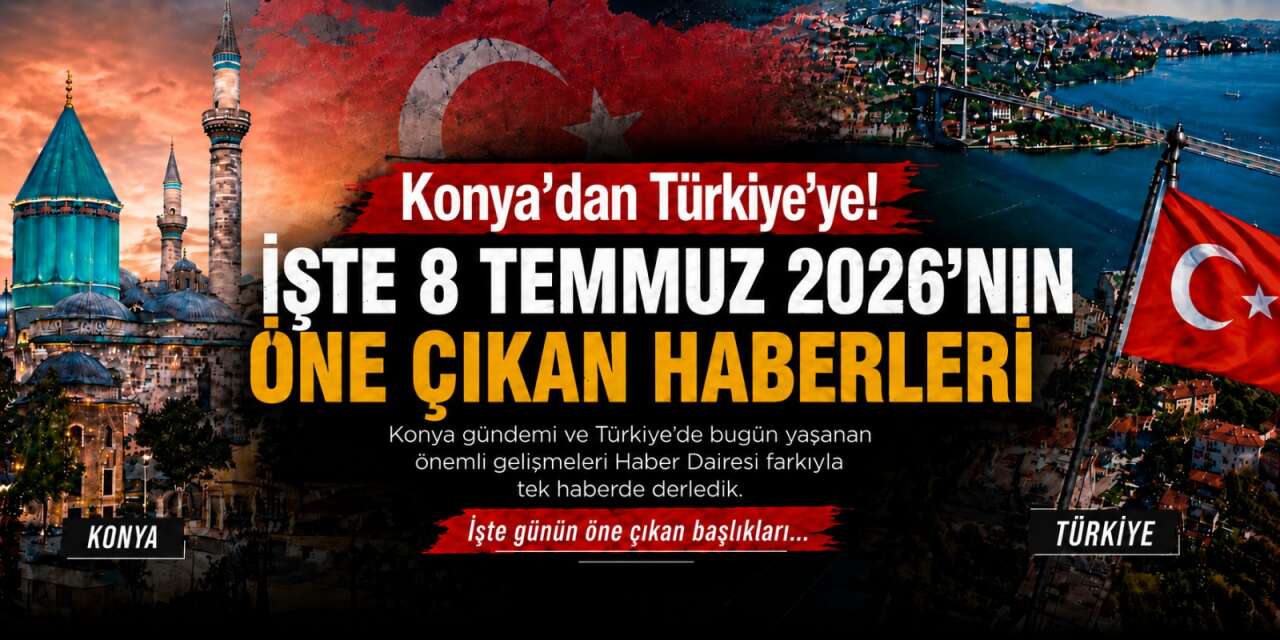 Konya’dan Türkiye’ye! İşte 8 Temmuz 2026’nın öne çıkan haberleri