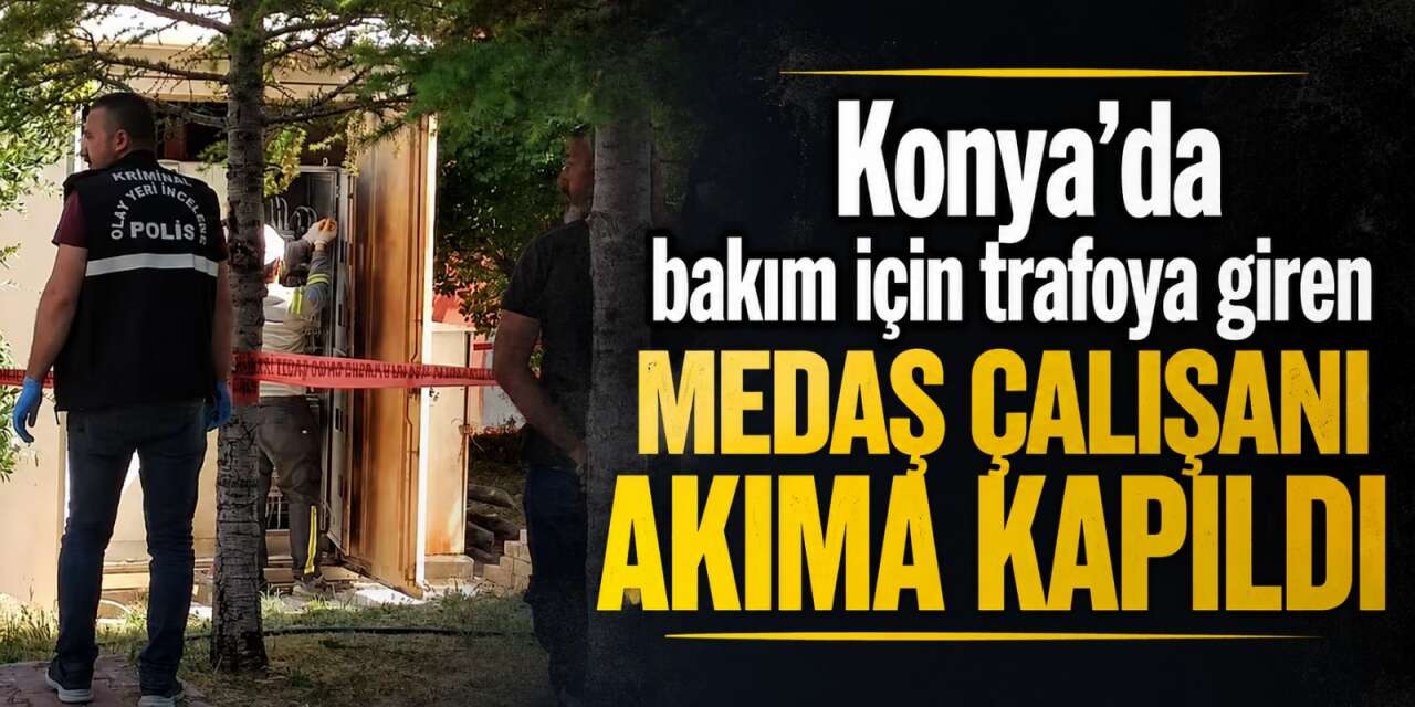 MEDAŞ çalışanı, Konya’da bakım yaptığı trafoda akıma kapıldı
