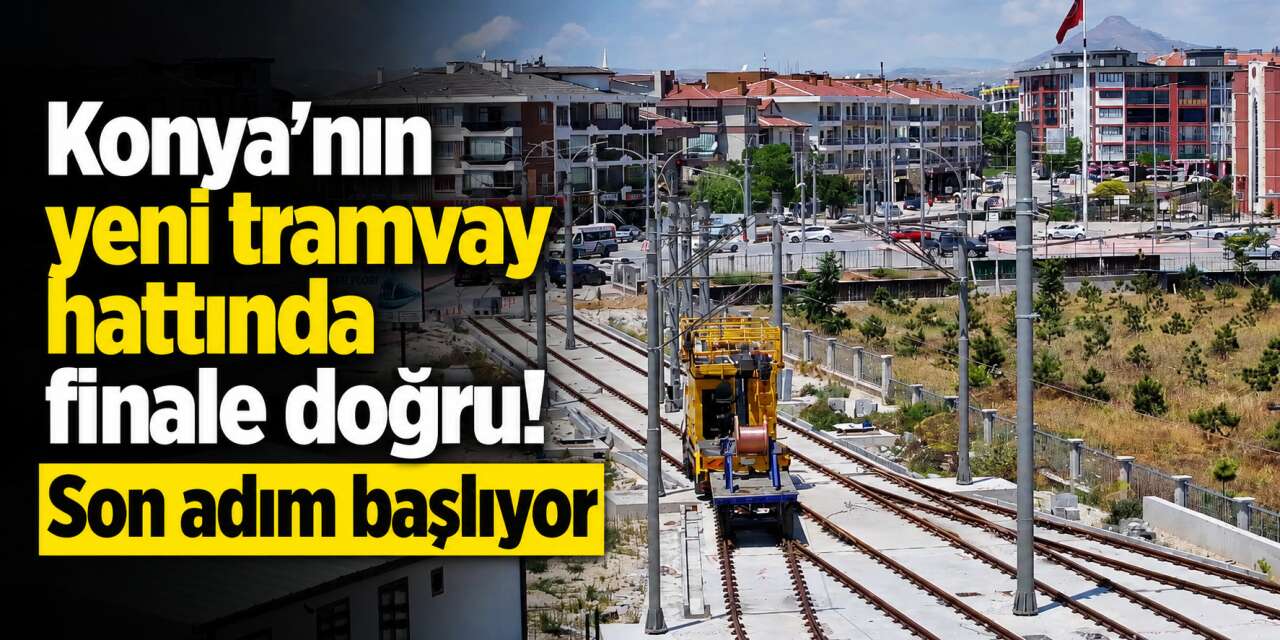 Heyecan dorukta! Konya’nın yeni tramvay hattında test sürüşleri başlıyor