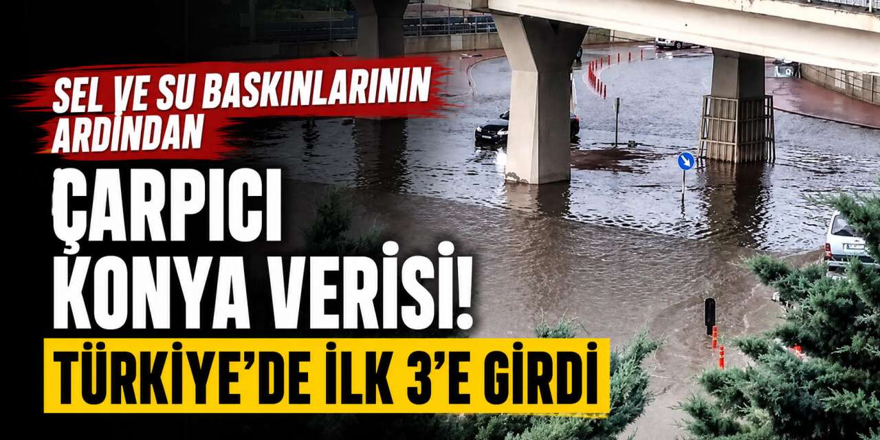 Konya’yı vuran sağanağın bilançosu rakamlara yansıdı! Türkiye’de en çok yağış alan 3 il arasında