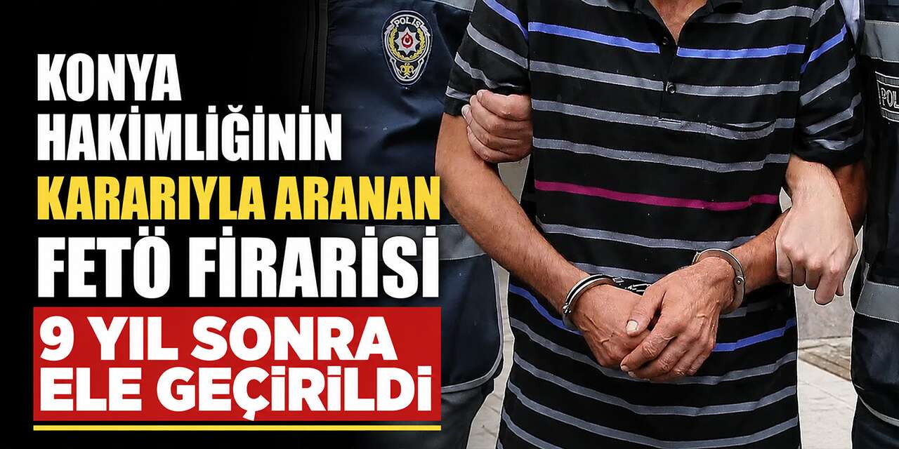 Konya'nın aradığı FETÖ'nün sözde adliye sorumlusu 9 yıl sonra yakalandı