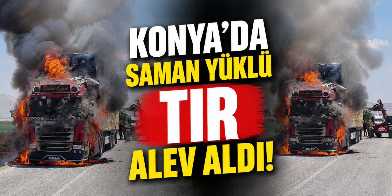Konya'da saman yüklü TIR alev alev yandı! Sürücü son anda kurtuldu