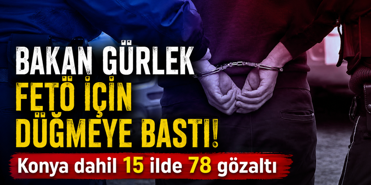 Konya dahil 15 ilde FETÖ baskını! 78 gözaltı arasında öğretmen ve kamu görevlileri de var