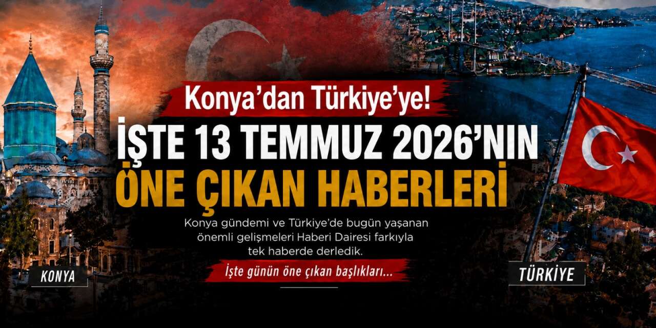 Konya’dan Türkiye’ye! İşte 13 Temmuz 2026’nın öne çıkan haberleri