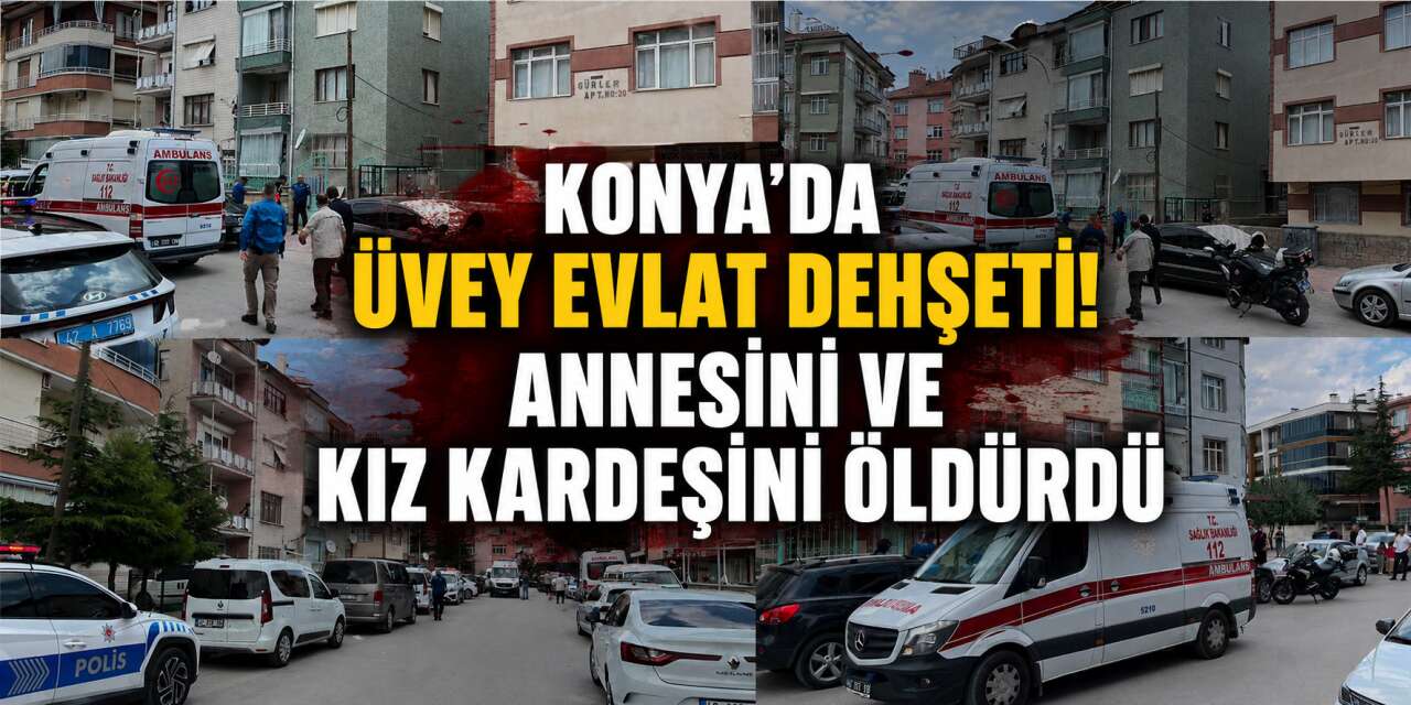 Konya'da dehşet! Üvey annesini ve kız kardeşini öldürdü