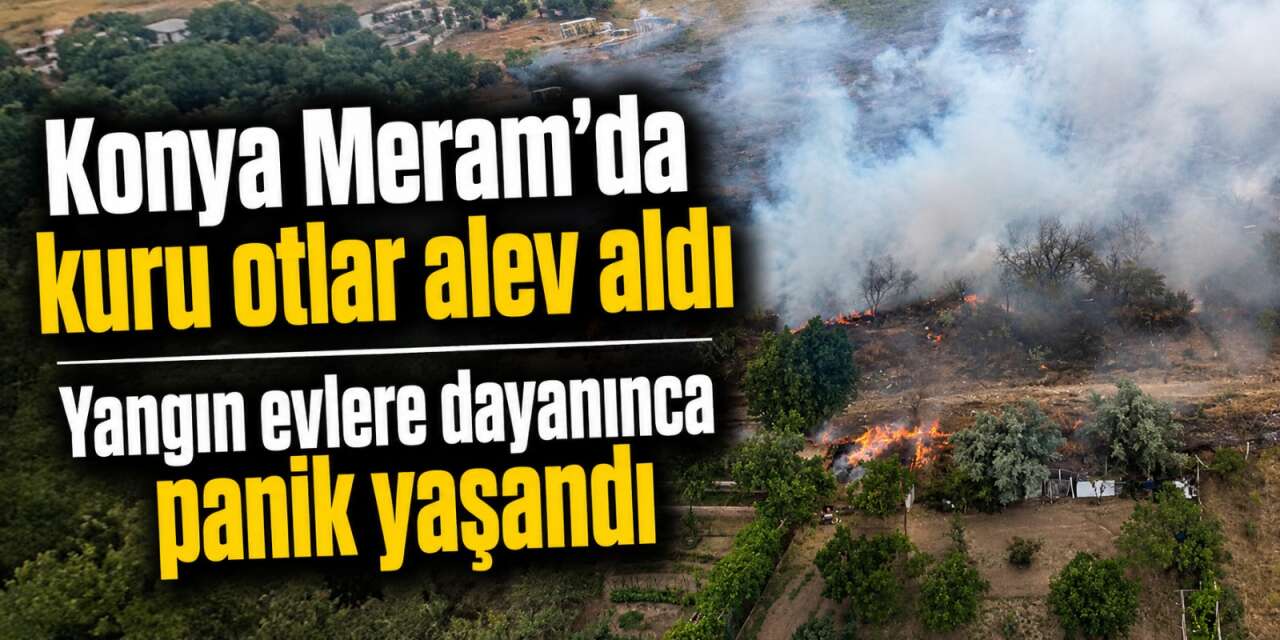 Konya’da yangın paniği! Alevler evlere doğru ilerledi