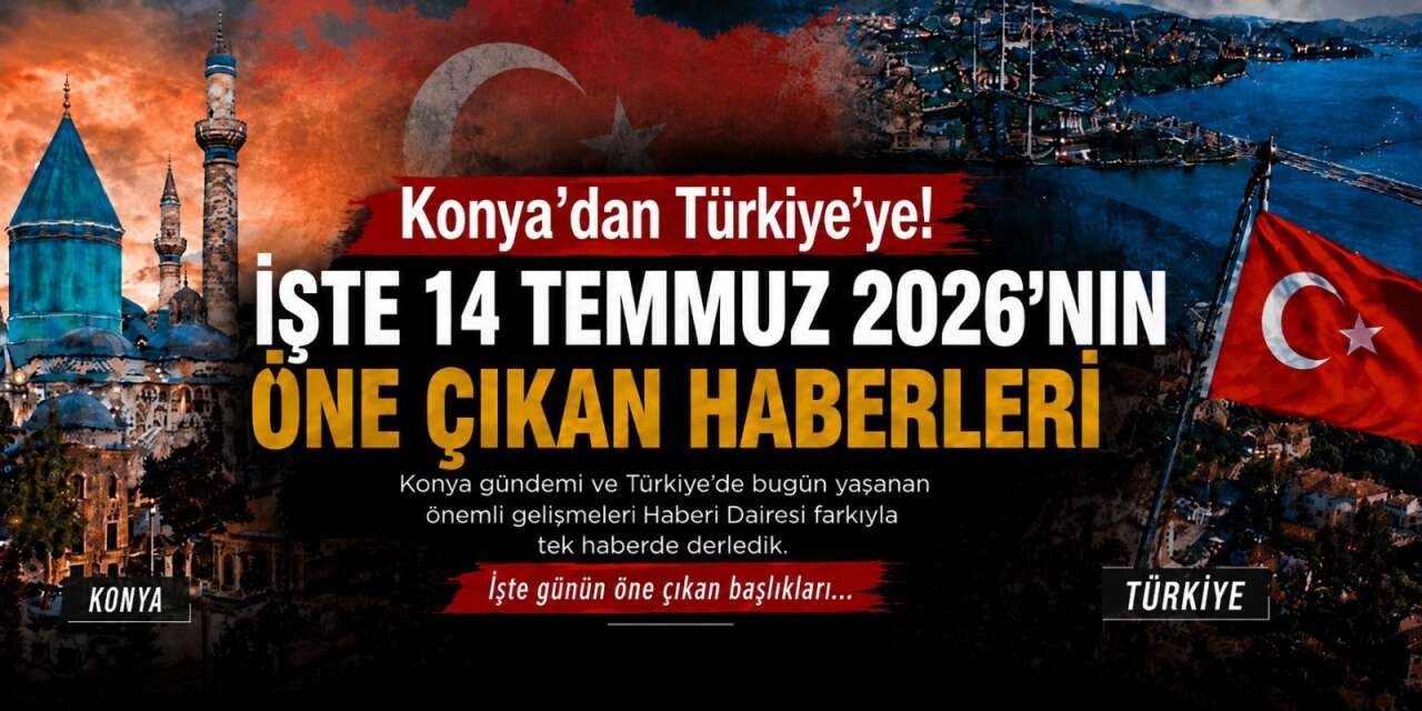 Konya’dan Türkiye’ye! İşte 14 Temmuz 2026’nın öne çıkan haberleri