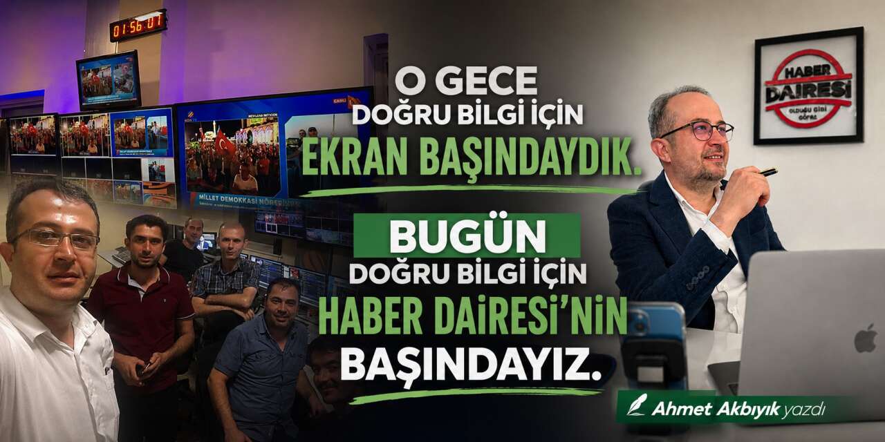 O gece haberin başındaydık, bugün Haber Dairesi’nin başındayız