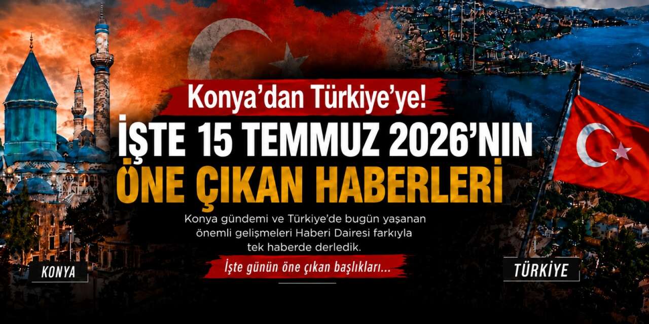 Konya’dan Türkiye’ye! İşte 15 Temmuz 2026’nın öne çıkan haberleri