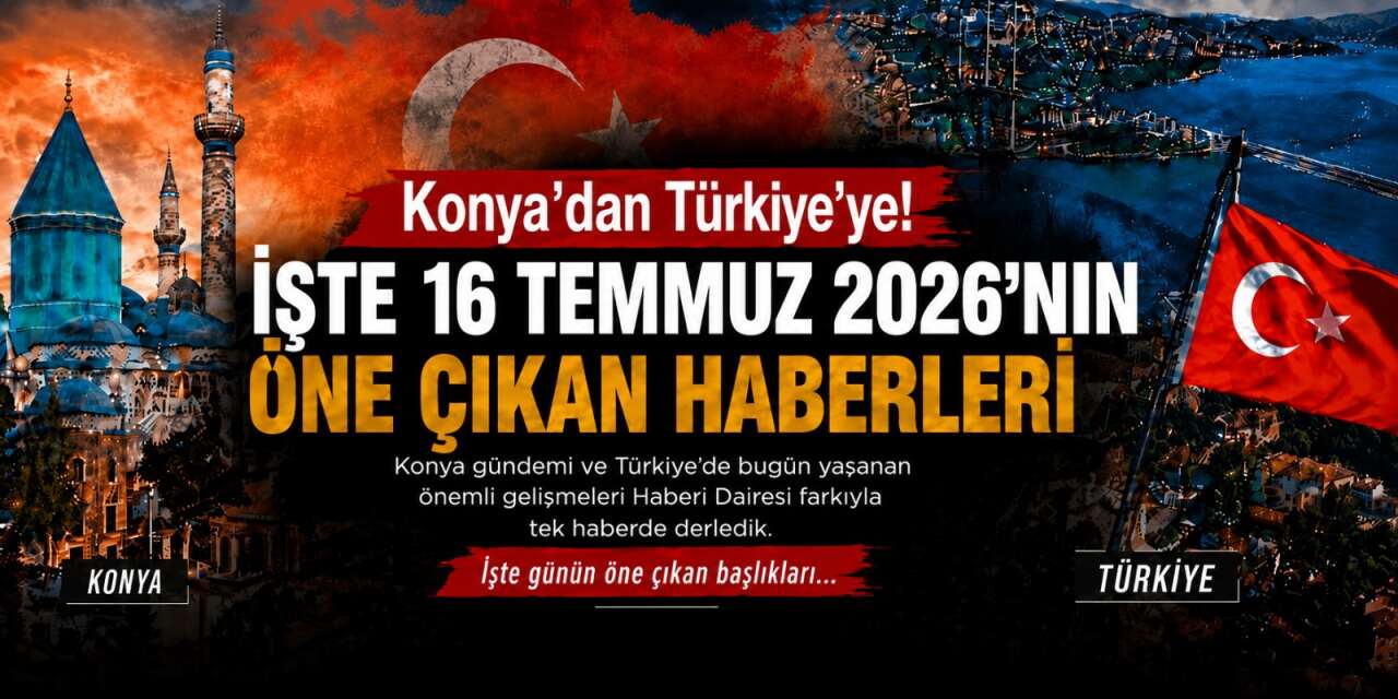 Konya’dan Türkiye’ye! İşte 16 Temmuz 2026’nın öne çıkan haberleri