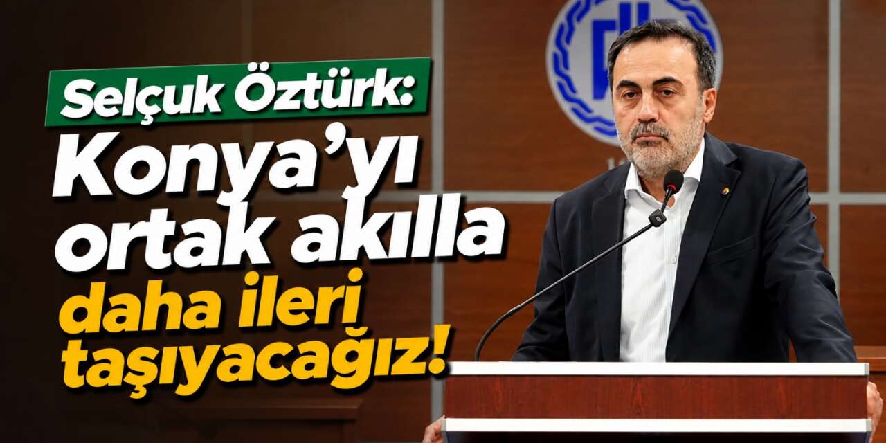 Konya’nın üretim, ticaret ve yatırım gücüne ortak akıl vurgusu