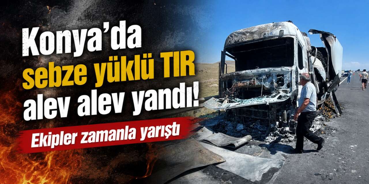 Konya'da seyir halindeki sebze yüklü TIR alevlere teslim oldu