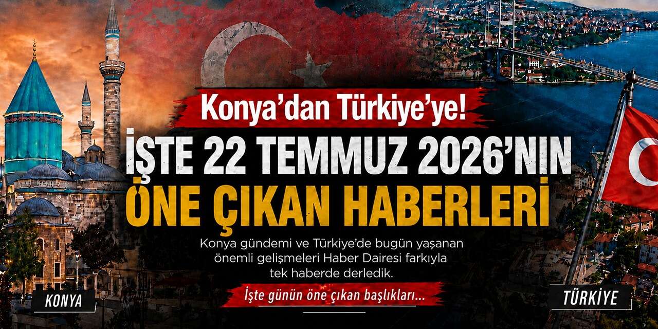 Konya’dan Türkiye’ye! İşte 22 Temmuz 2026’nın öne çıkan haberleri