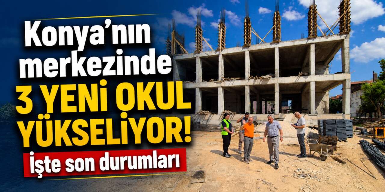 Konya’nın merkezinde yeni okullar yükseliyor