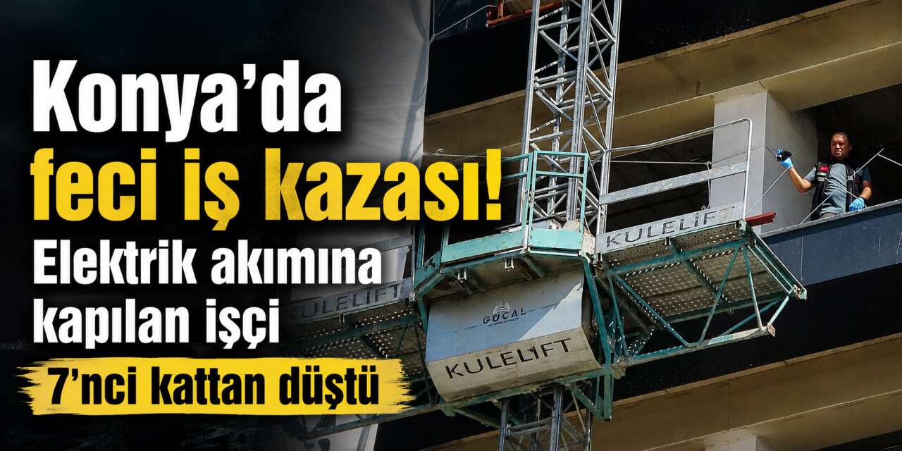 Konya'da elektrik akımına kapılan Abdulkadir Altıkat 7'nci kattan düşerek öldü