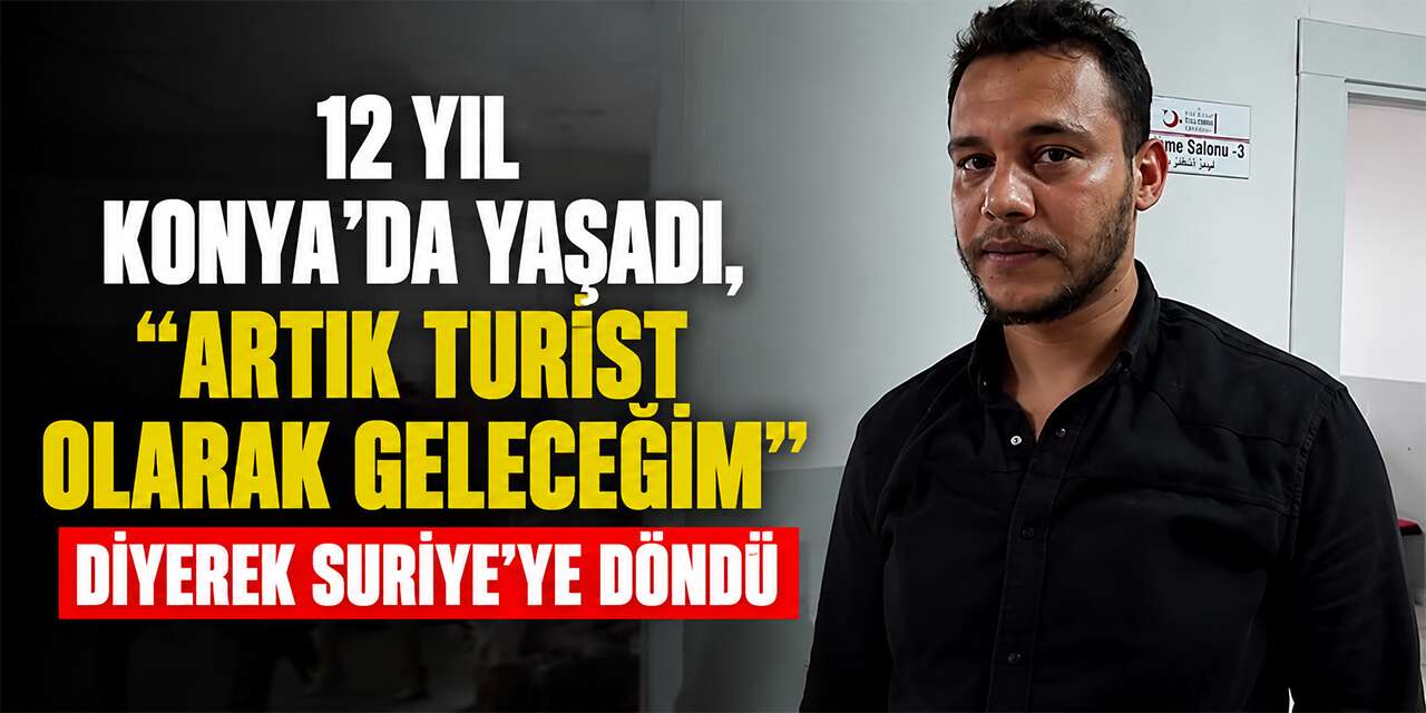 12 yıl Konya’da yaşadı, "Artık turist olarak geleceğim" diyerek Suriye’ye döndü