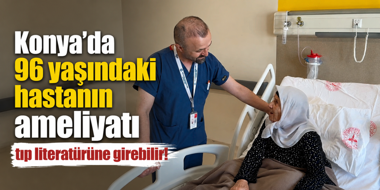 Konya'da tıp tarihine geçebilecek ameliyat! 96 yaşındaki kadın sağlığına kavuştu