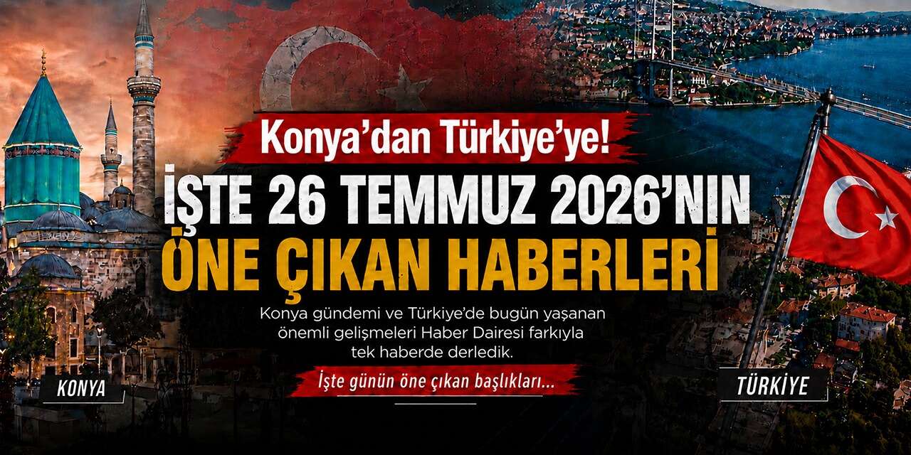 Konya’dan Türkiye’ye! İşte 26 Temmuz 2026’nın öne çıkan haberleri