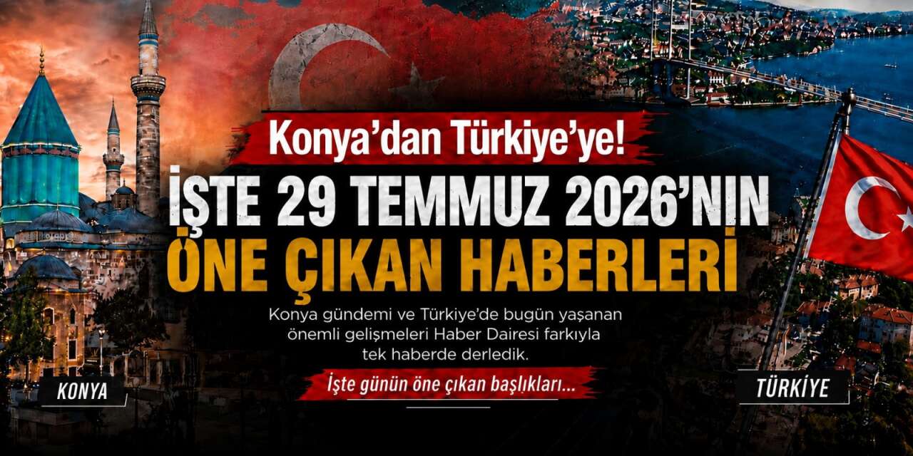 Konya’dan Türkiye’ye! İşte 29 Temmuz 2026’nın öne çıkan haberleri