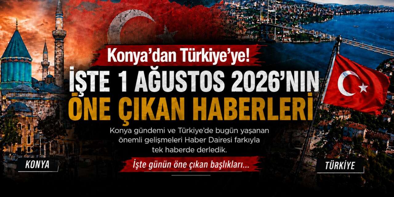 Konya’dan Türkiye’ye! İşte 1 Ağustos 2026’nın öne çıkan haberleri