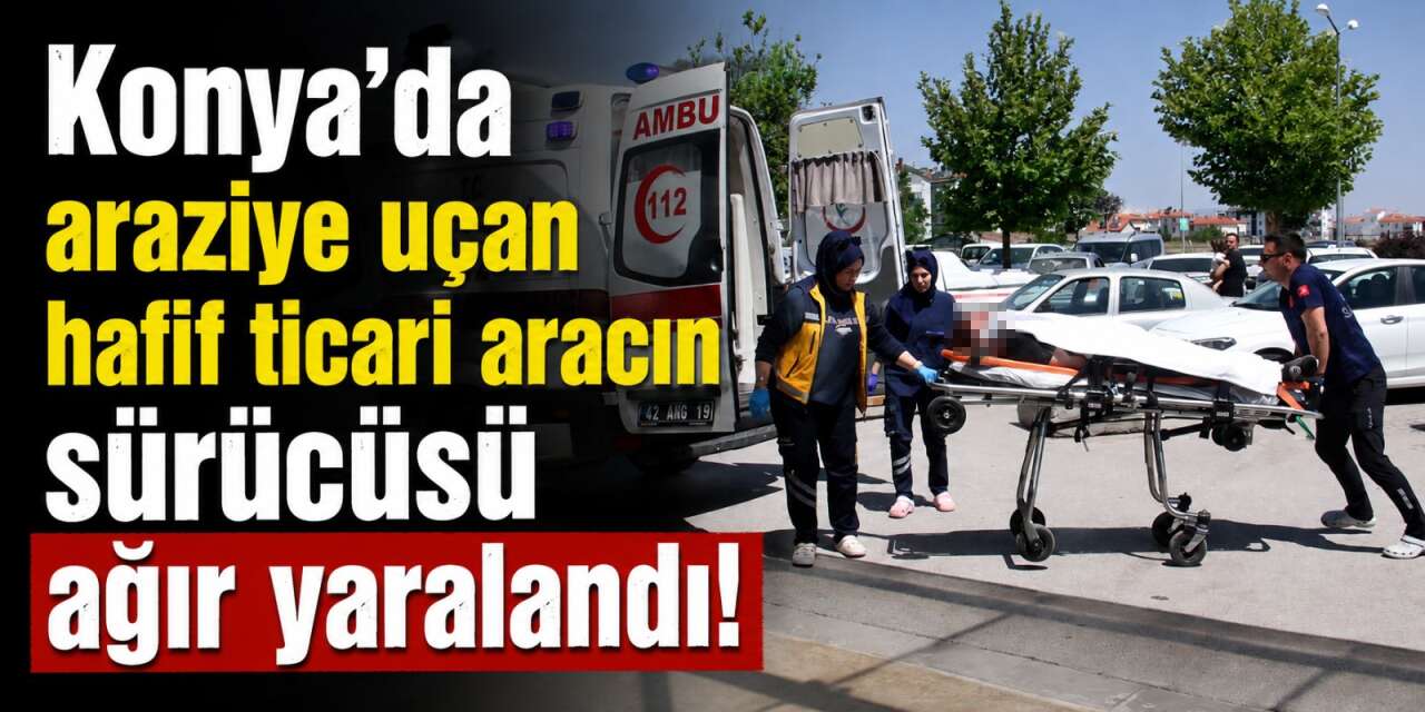Konya'da kontrolden çıkan araç araziye uçtu! 36 yaşındaki sürücünün durumu ağır