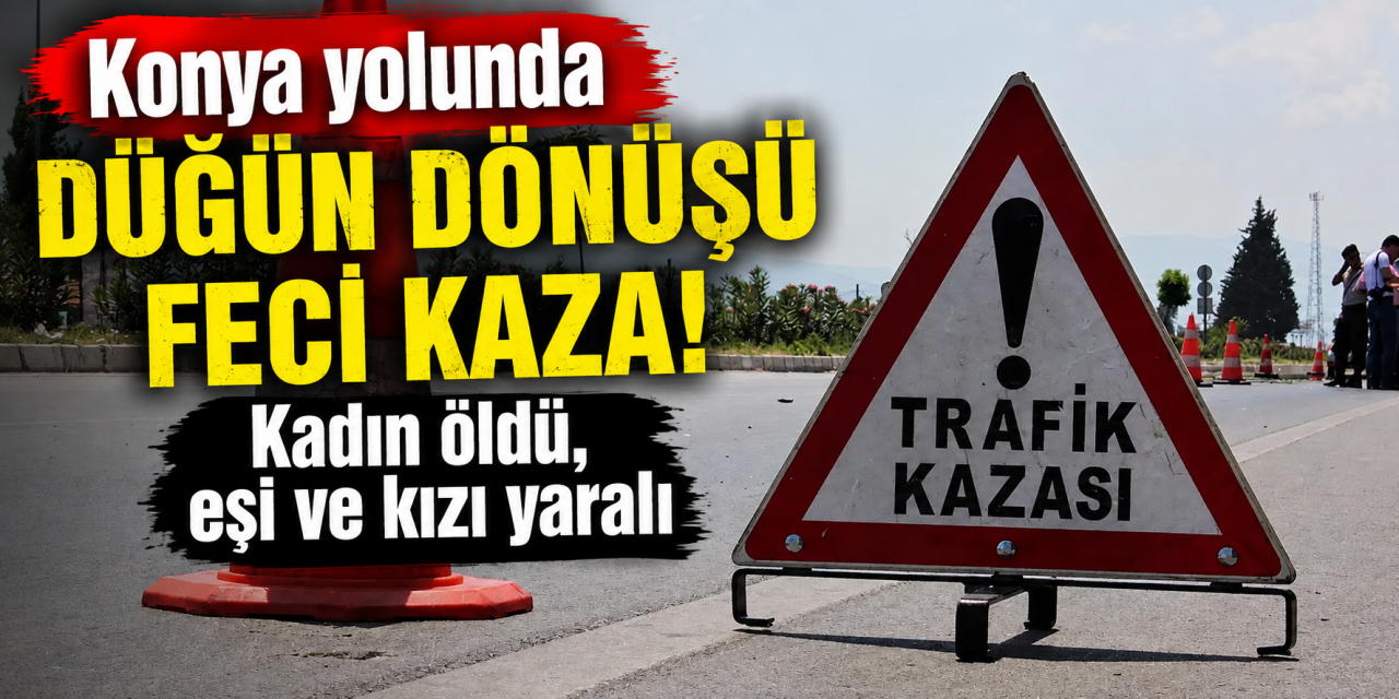 Konya yolunda ölümlü kaza! Düğünden dönen aileden Ayşe Aslanhan hayatını kaybetti