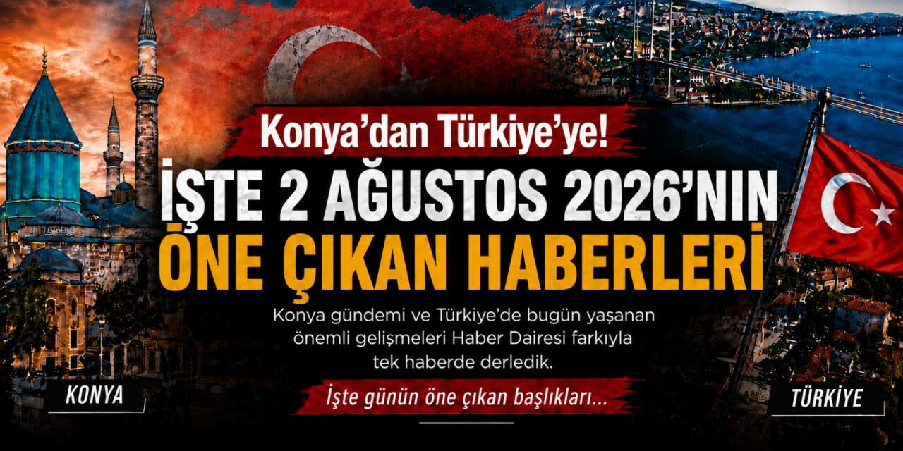 Konya’dan Türkiye’ye! İşte 2 Ağustos 2026’nın öne çıkan haberleri