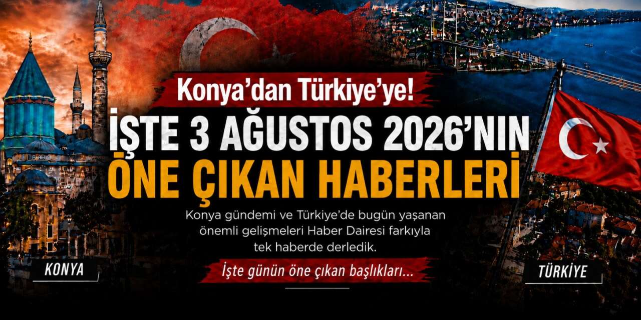 Konya’dan Türkiye’ye! İşte 3 Ağustos 2026’nın öne çıkan haberleri