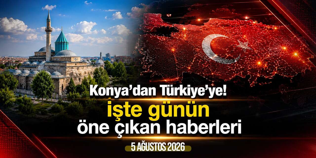 Konya’dan Türkiye’ye! İşte 5 Ağustos 2026’nın öne çıkan haberleri