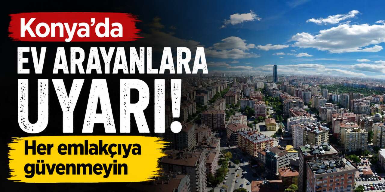 Konya’da ev arayanlara önemli uyarı! Emlakçı seçerken bunlara dikkat