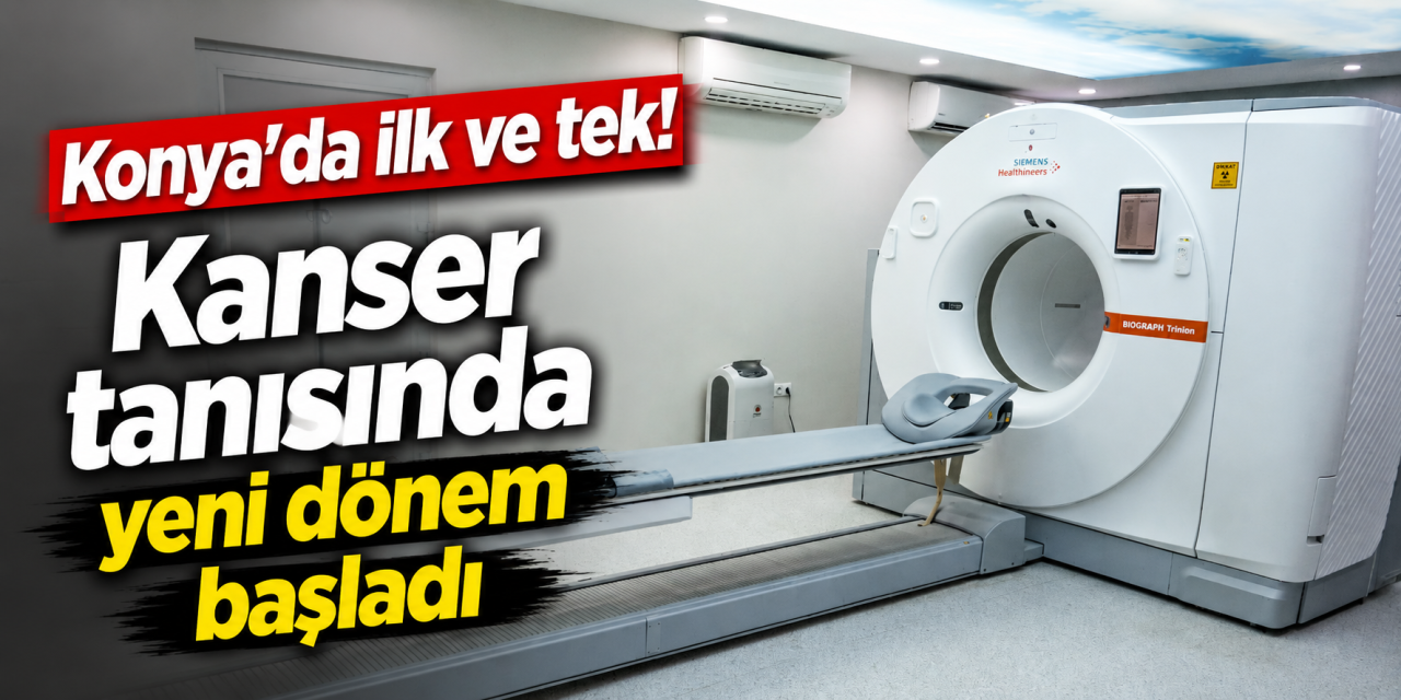 Konya’da kanser tanısında yeni dönem! İlk ve tek cihaz hizmete girdi