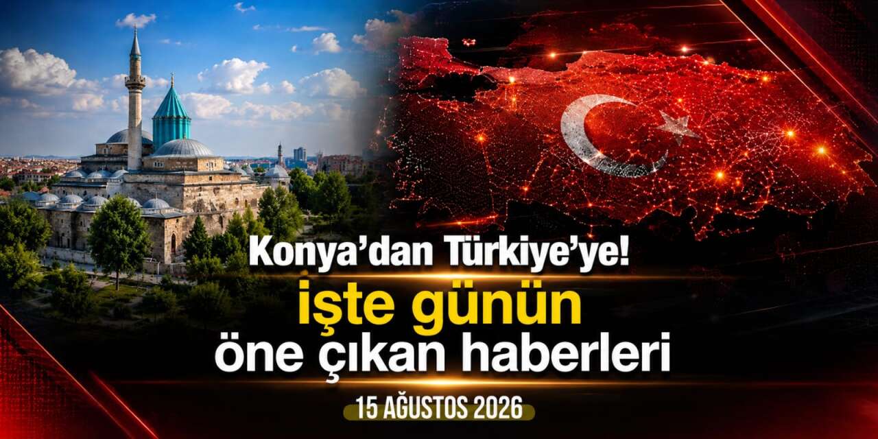 Konya’dan Türkiye’ye! İşte 15 Ağustos 2026’nın öne çıkan haberleri
