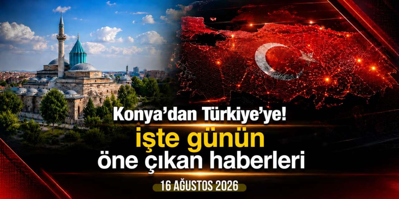 Konya’dan Türkiye’ye! İşte 16 Ağustos 2026’nın öne çıkan haberleri