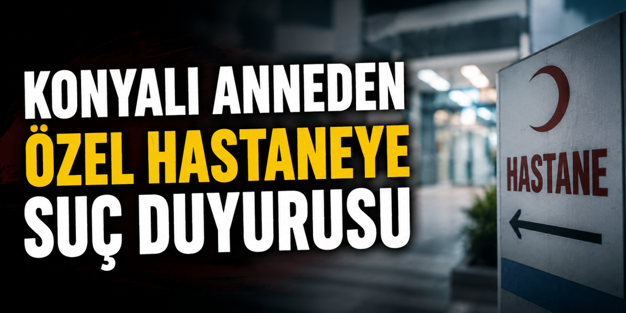 Konya’da özel bir hastane hakkındaki iddia yargıya taşındı