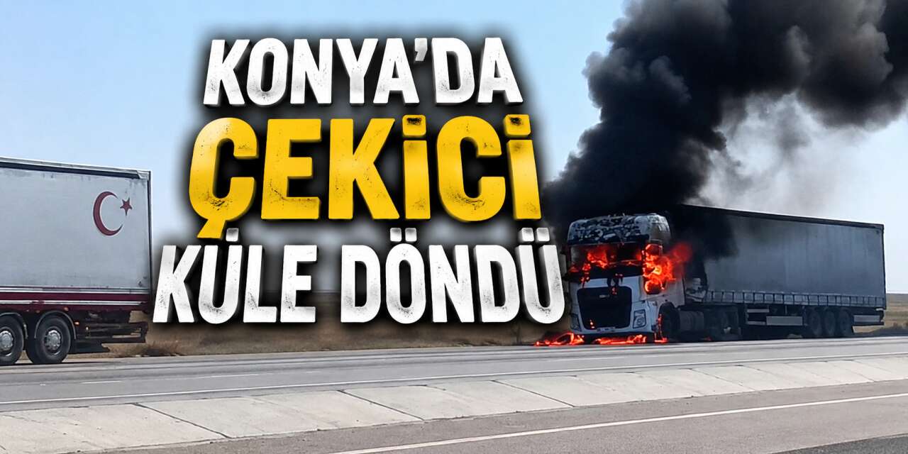 Konya’da TIR yangını! Alevler çekicinin tamamını sardı