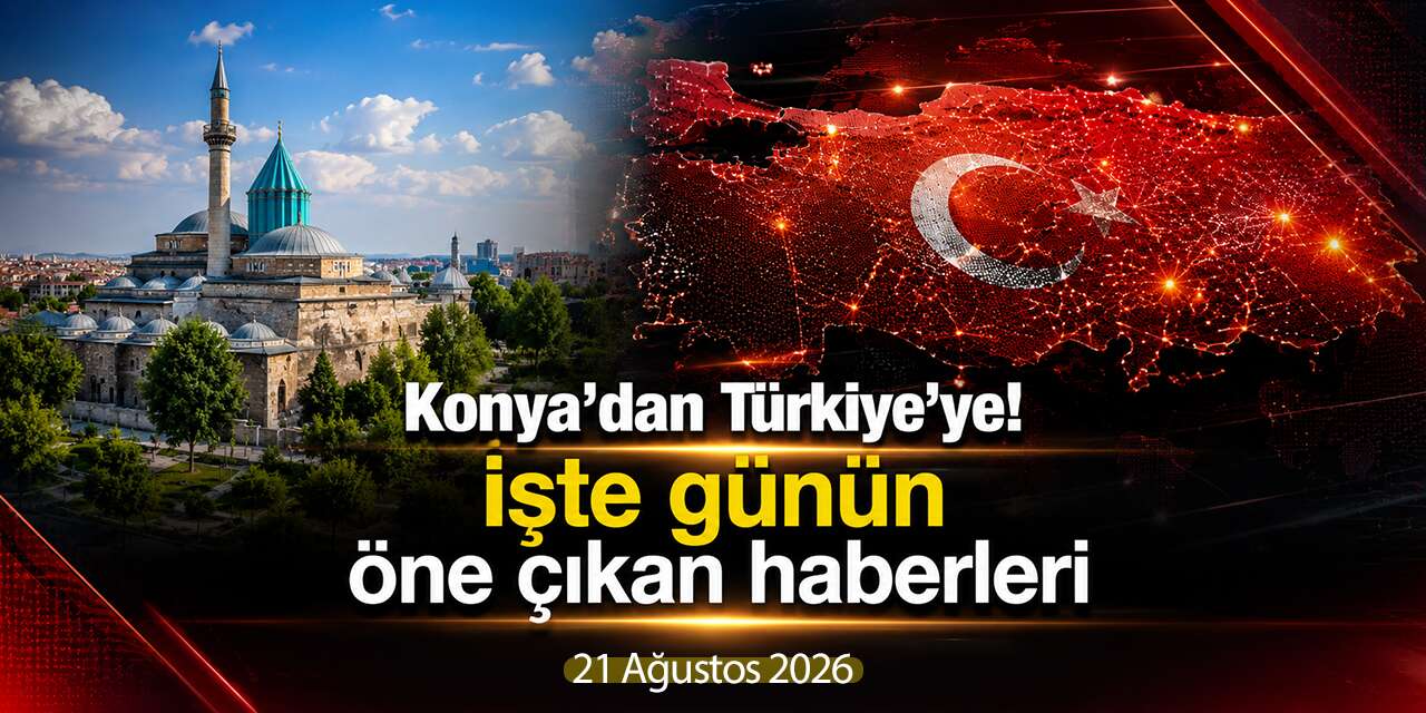 Konya’dan Türkiye’ye! İşte 21 Ağustos 2026’nın öne çıkan haberleri