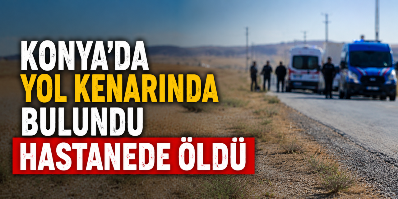 Konya'da sır olay! Yol kenarında bu halde bulundu, hastanede öldü